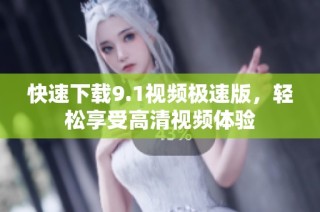 快速下载9.1视频极速版，轻松享受高清视频体验