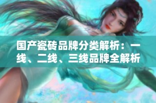 国产瓷砖品牌分类解析：一线、二线、三线品牌全解析