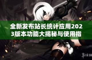 全新发布站长统计应用2023版本功能大揭秘与使用指南