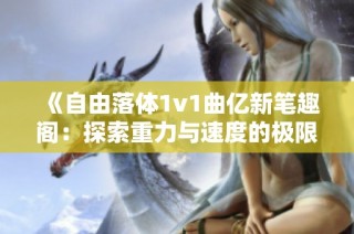 《自由落体1v1曲亿新笔趣阁：探索重力与速度的极限对决》