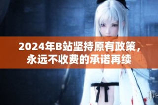 2024年B站坚持原有政策，永远不收费的承诺再续
