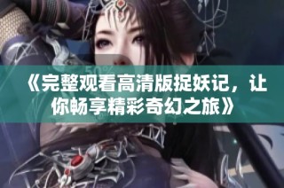 《完整观看高清版捉妖记，让你畅享精彩奇幻之旅》