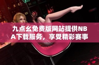 九点幺免费版网站提供NBA下载服务，享受精彩赛事体验