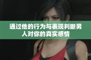 通过他的行为与表现判断男人对你的真实感情