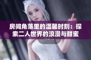 房间角落里的温馨时刻：探索二人世界的浪漫与甜蜜