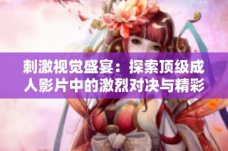 刺激视觉盛宴：探索顶级成人影片中的激烈对决与精彩瞬间