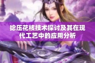 捻压花核技术探讨及其在现代工艺中的应用分析