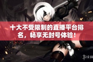 十大不受限制的直播平台排名，畅享无封号体验！