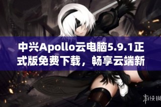 中兴Apollo云电脑5.9.1正式版免费下载，畅享云端新体验