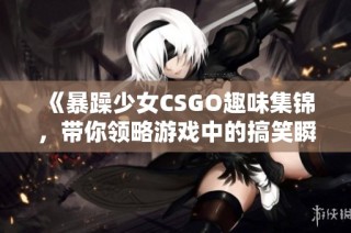 《暴躁少女CSGO趣味集锦，带你领略游戏中的搞笑瞬间》