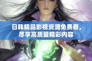 日韩精品影视资源免费看，尽享高质量精彩内容