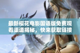 最新樱花电影国语版免费观看渠道揭秘，快来获取链接！