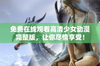 免费在线观看高清少女动漫完整版，让你尽情享受！