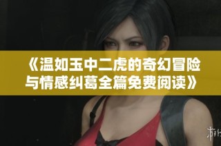 《温如玉中二虎的奇幻冒险与情感纠葛全篇免费阅读》