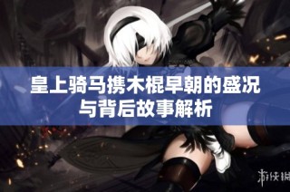 皇上骑马携木棍早朝的盛况与背后故事解析