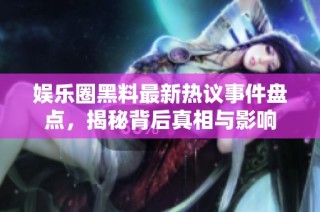 娱乐圈黑料最新热议事件盘点，揭秘背后真相与影响
