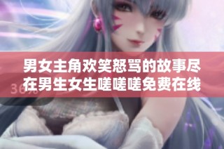 男女主角欢笑怒骂的故事尽在男生女生嗟嗟嗟免费在线观看！