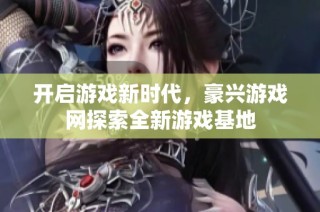开启游戏新时代，豪兴游戏网探索全新游戏基地