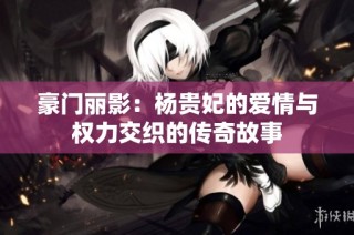 豪门丽影：杨贵妃的爱情与权力交织的传奇故事
