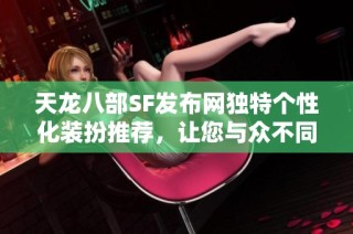 天龙八部SF发布网独特个性化装扮推荐，让您与众不同！