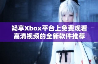 畅享Xbox平台上免费观看高清视频的全新软件推荐