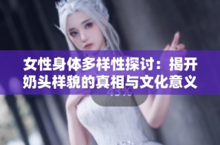 女性身体多样性探讨：揭开奶头样貌的真相与文化意义