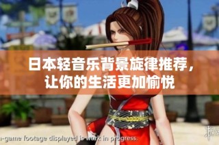 日本轻音乐背景旋律推荐，让你的生活更加愉悦