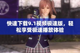 快速下载9.1视频极速版，轻松享受极速播放体验