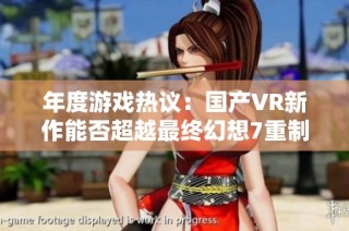 年度游戏热议：国产VR新作能否超越最终幻想7重制版？