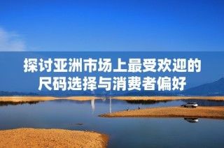 探讨亚洲市场上最受欢迎的尺码选择与消费者偏好