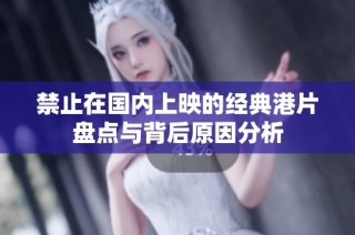 禁止在国内上映的经典港片盘点与背后原因分析