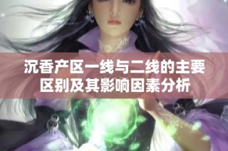 沉香产区一线与二线的主要区别及其影响因素分析