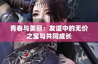 青春与美丽：友谊中的无价之宝与共同成长