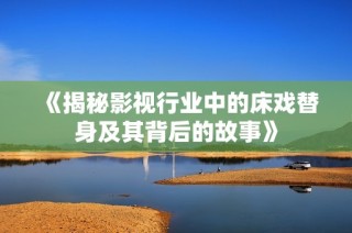 《揭秘影视行业中的床戏替身及其背后的故事》
