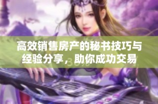 高效销售房产的秘书技巧与经验分享，助你成功交易