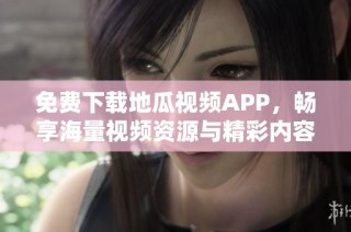 免费下载地瓜视频APP，畅享海量视频资源与精彩内容