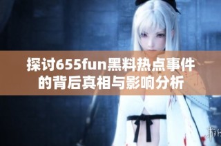 探讨655fun黑料热点事件的背后真相与影响分析