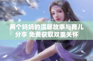 两个妈妈的温馨故事与育儿分享 免费获取双重关怀