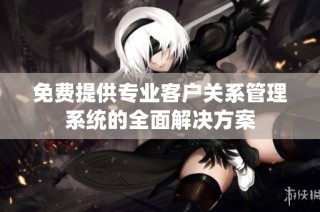 免费提供专业客户关系管理系统的全面解决方案