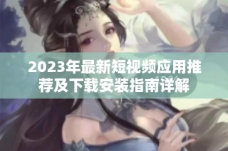 2023年最新短视频应用推荐及下载安装指南详解