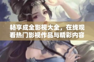 畅享成全影视大全，在线观看热门影视作品与精彩内容