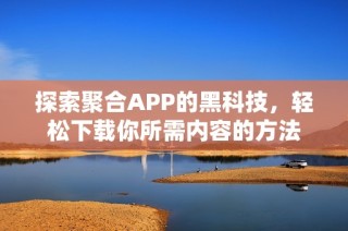 探索聚合APP的黑科技，轻松下载你所需内容的方法