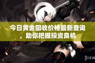 今日黄金回收价格最新查询，助你把握投资良机