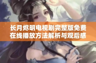 长月烬明电视剧完整版免费在线播放方法解析与观后感分享
