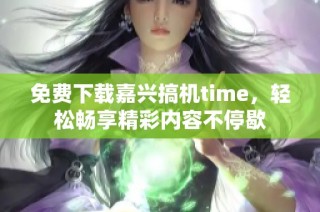 免费下载嘉兴搞机time，轻松畅享精彩内容不停歇