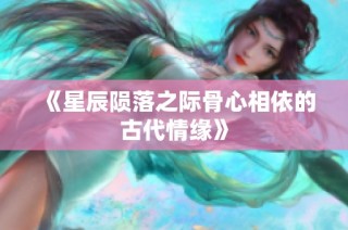 《星辰陨落之际骨心相依的古代情缘》