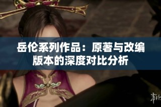 岳伦系列作品：原著与改编版本的深度对比分析