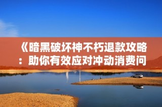 《暗黑破坏神不朽退款攻略：助你有效应对冲动消费问题》