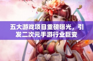 五大游戏项目重磅曝光，引发二次元手游行业巨变
