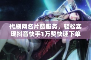 代刷网名片赞服务，轻松实现抖音快手1万赞快速下单